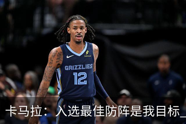 卡马拉：入选最佳防阵是我目标 不能只凭盖帽等数据评价防守好坏